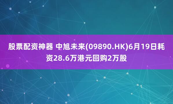 股票配资神器 中旭未来(09890.HK)6月19日耗资28.6万港元回购2万股