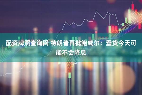 配资牌照查询网 特朗普再批鲍威尔：蠢货今天可能不会降息