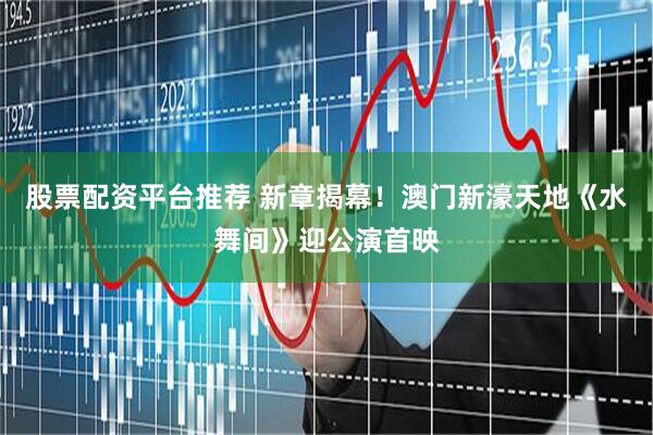股票配资平台推荐 新章揭幕！澳门新濠天地《水舞间》迎公演首映