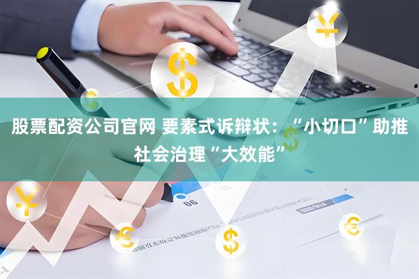 股票配资公司官网 要素式诉辩状：“小切口”助推社会治理“大效能”
