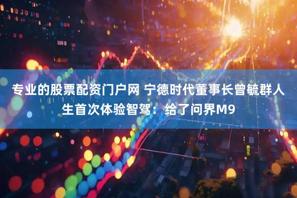专业的股票配资门户网 宁德时代董事长曾毓群人生首次体验智驾：给了问界M9