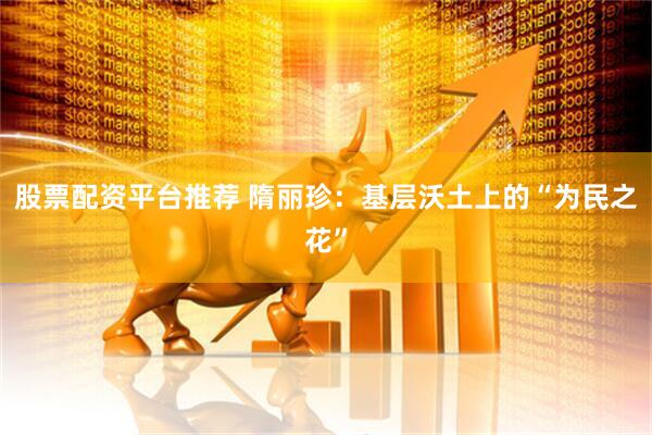 股票配资平台推荐 隋丽珍：基层沃土上的“为民之花”
